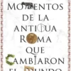 MOMENTOS DE LA ANTIGUA ROMA QUE CAMBIARON EL MUNDO [RUSTICA]
